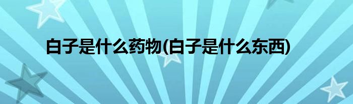 白子是什么药物(白子是什么东西)