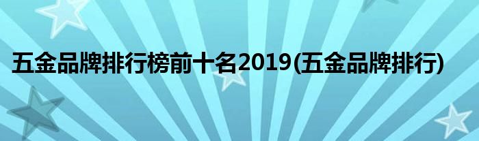 五金品牌排行榜前十名2019(五金品牌排行)