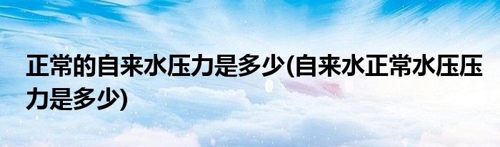 正常的自来水压力是多少(自来水正常水压压力是多少)
