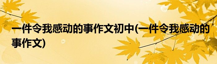 一件令我感动的事作文初中(一件令我感动的事作文)