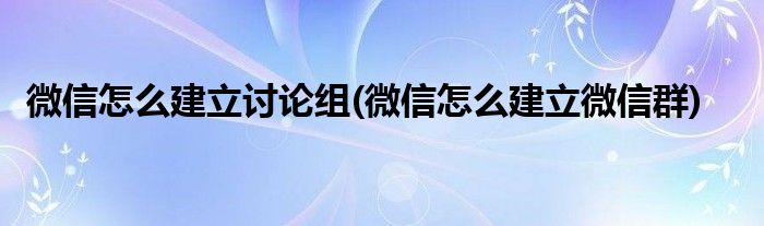 微信怎么建立讨论组(微信怎么建立微信群)