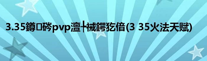 3.35鐏硶pvp澶╄祴鍔犵偣(3 35火法天赋)