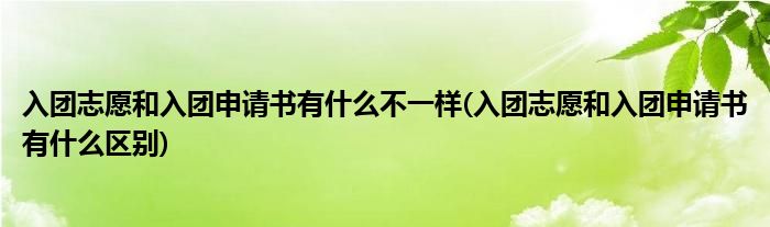 入团志愿和入团申请书有什么不一样(入团志愿和入团申请书有什么区别)