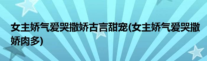 女主娇气爱哭撒娇古言甜宠(女主娇气爱哭撒娇肉多)