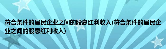 符合条件的居民企业之间的股息红利收入(符合条件的居民企业之间的股息红利收入)