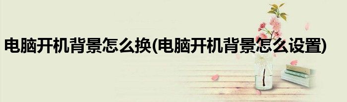 电脑开机背景怎么换(电脑开机背景怎么设置)