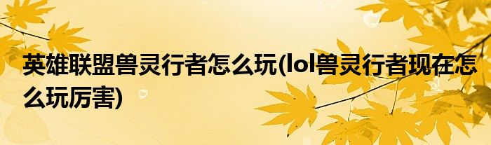 英雄联盟兽灵行者怎么玩(lol兽灵行者现在怎么玩厉害)