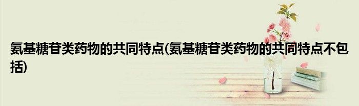 氨基糖苷类药物的共同特点(氨基糖苷类药物的共同特点不包括)