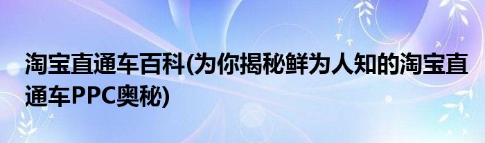 淘宝直通车百科(为你揭秘鲜为人知的淘宝直通车PPC奥秘)