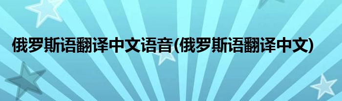 俄罗斯语翻译中文语音(俄罗斯语翻译中文)