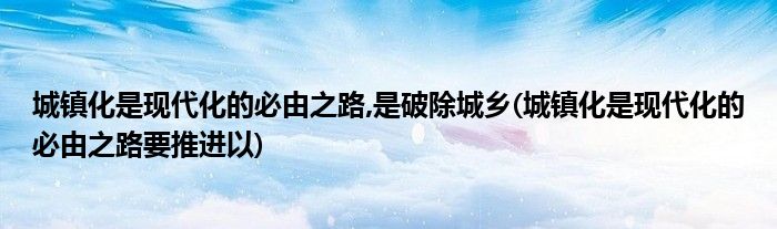 城镇化是现代化的必由之路,是破除城乡(城镇化是现代化的必由之路要推进以)
