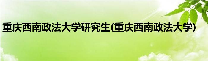 重庆西南政法大学研究生(重庆西南政法大学)