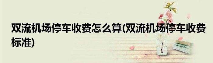 双流机场停车收费怎么算(双流机场停车收费标准)