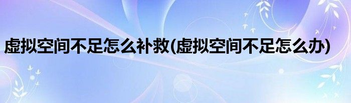 虚拟空间不足怎么补救(虚拟空间不足怎么办)