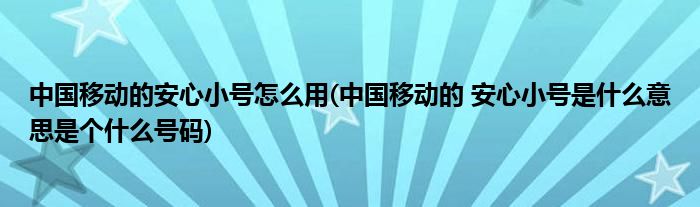 中国移动的安心小号怎么用(中国移动的 安心小号是什么意思是个什么号码)