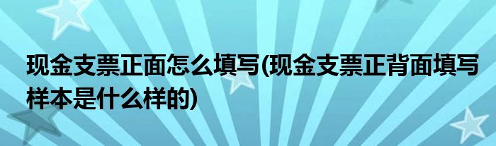 现金支票正面怎么填写(现金支票正背面填写样本是什么样的)