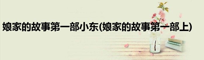 娘家的故事第一部小东(娘家的故事第一部上)