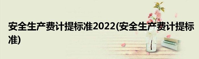 安全生产费计提标准2022(安全生产费计提标准)