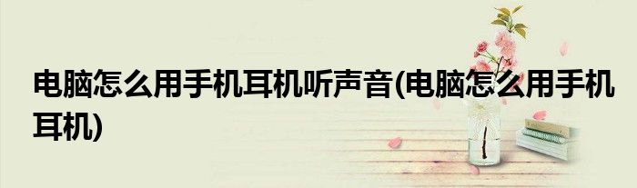 电脑怎么用手机耳机听声音(电脑怎么用手机耳机)
