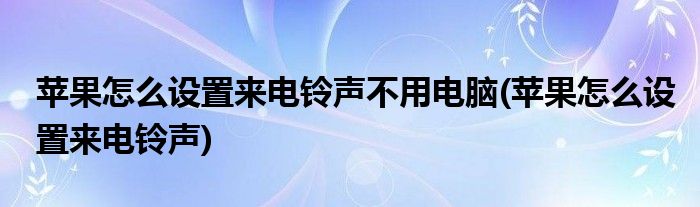 苹果怎么设置来电铃声不用电脑(苹果怎么设置来电铃声)