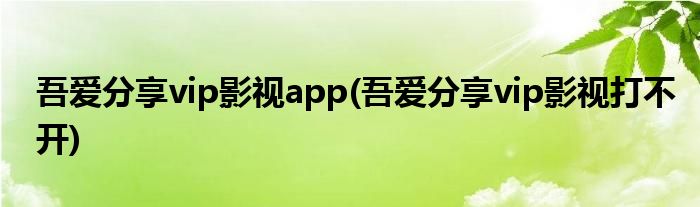 吾爱分享vip影视app(吾爱分享vip影视打不开)