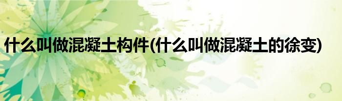什么叫做混凝土构件(什么叫做混凝土的徐变)