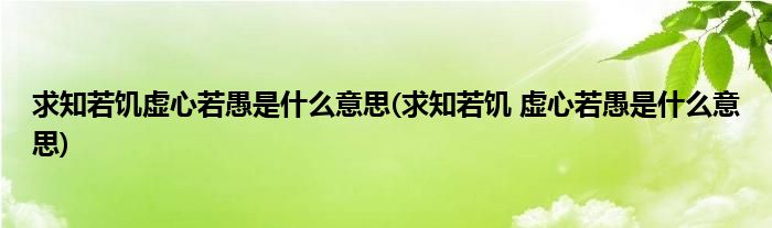 求知若饥虚心若愚是什么意思(求知若饥 虚心若愚是什么意思)