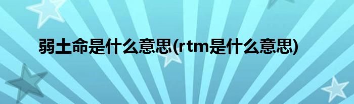 弱土命是什么意思(rtm是什么意思)