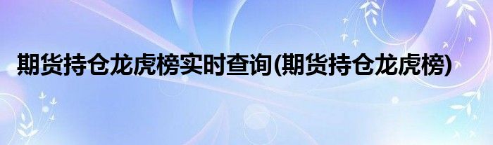 期货持仓龙虎榜实时查询(期货持仓龙虎榜)
