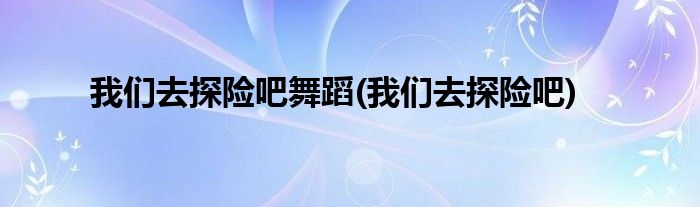 我们去探险吧舞蹈(我们去探险吧)