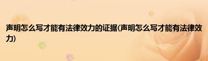 声明怎么写才能有法律效力的证据(声明怎么写才能有法律效力)