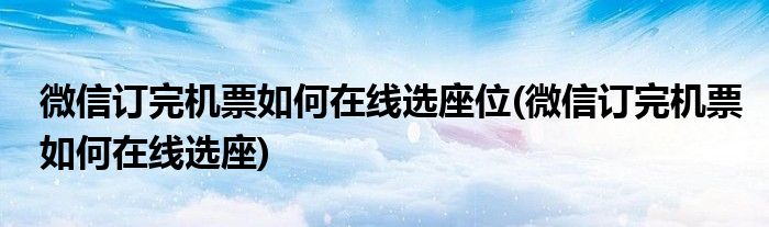 微信订完机票如何在线选座位(微信订完机票如何在线选座)