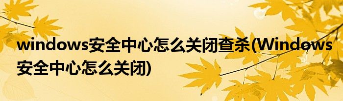 windows安全中心怎么关闭查杀(Windows安全中心怎么关闭)
