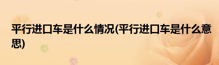 平行进口车是什么情况(平行进口车是什么意思)