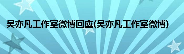 吴亦凡工作室微博回应(吴亦凡工作室微博)