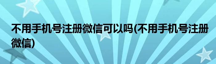不用手机号注册微信可以吗(不用手机号注册微信)