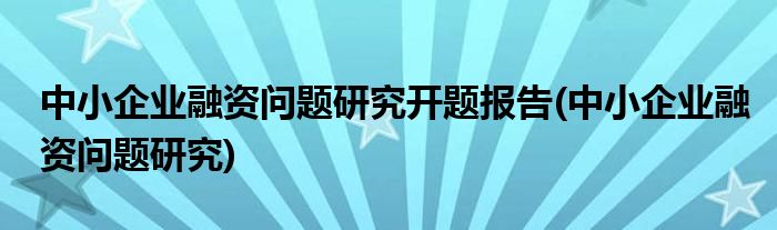 中小企业融资问题研究开题报告(中小企业融资问题研究)