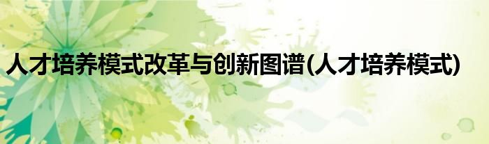 人才培养模式改革与创新图谱(人才培养模式)