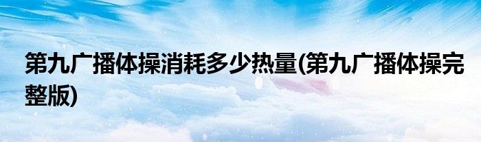 第九广播体操消耗多少热量(第九广播体操完整版)