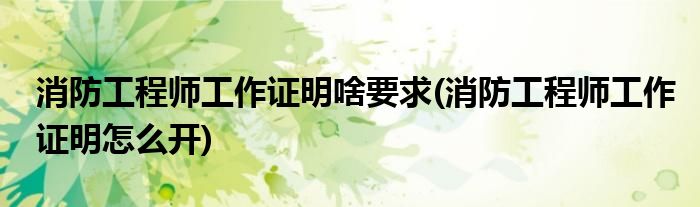 消防工程师工作证明啥要求(消防工程师工作证明怎么开)