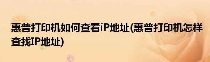 惠普打印机如何查看iP地址(惠普打印机怎样查找IP地址)