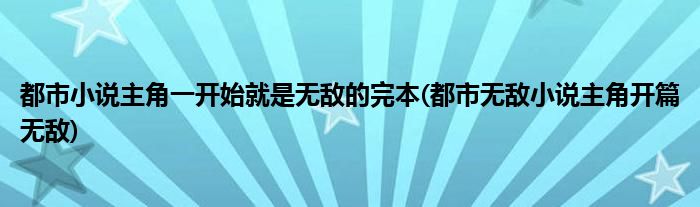 都市小说主角一开始就是无敌的完本(都市无敌小说主角开篇无敌)