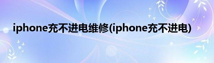 iphone充不进电维修(iphone充不进电)