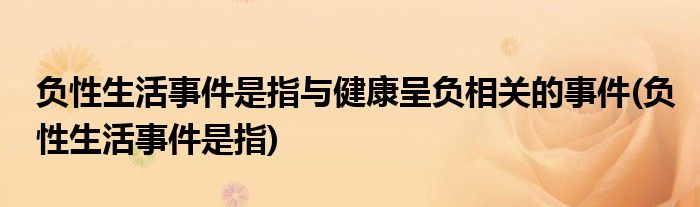 负性生活事件是指与健康呈负相关的事件(负性生活事件是指)
