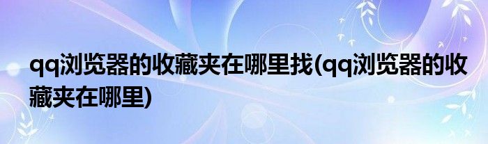 qq浏览器的收藏夹在哪里找(qq浏览器的收藏夹在哪里)