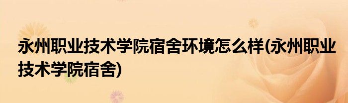 永州职业技术学院宿舍环境怎么样(永州职业技术学院宿舍)
