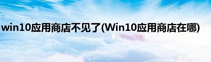 win10应用商店不见了(Win10应用商店在哪)