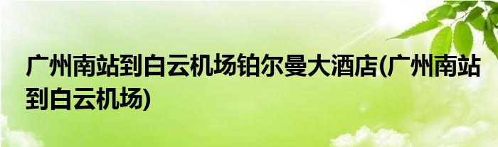广州南站到白云机场铂尔曼大酒店(广州南站到白云机场)