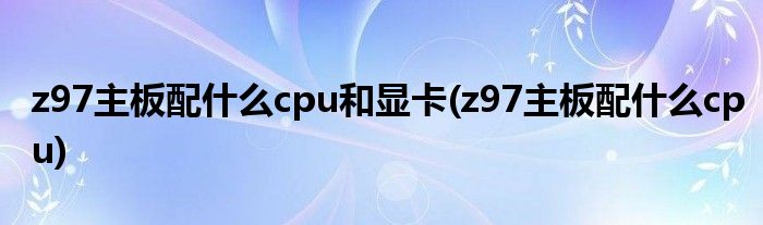 z97主板配什么cpu和显卡(z97主板配什么cpu)