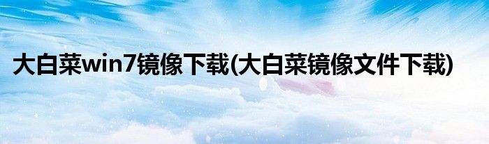 大白菜win7镜像下载(大白菜镜像文件下载)